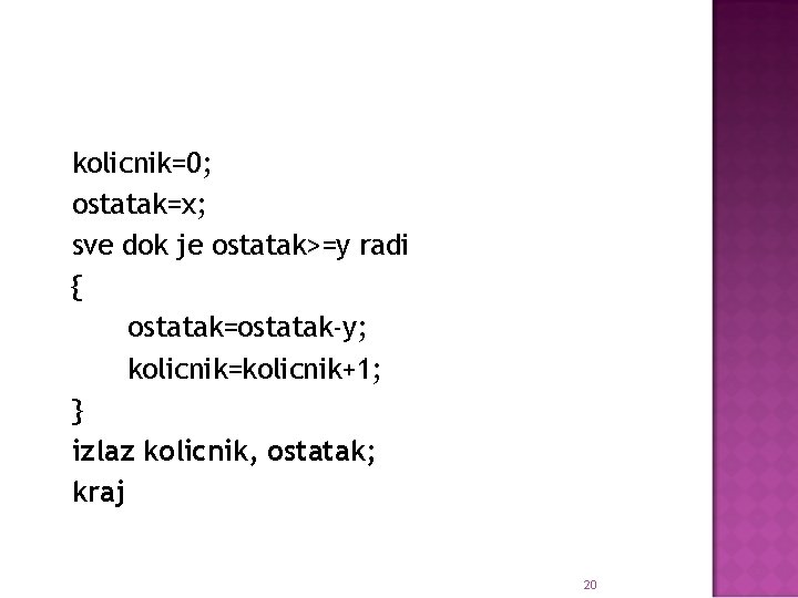 kolicnik=0; ostatak=x; sve dok je ostatak>=y radi { ostatak=ostatak-y; kolicnik=kolicnik+1; } izlaz kolicnik, ostatak;