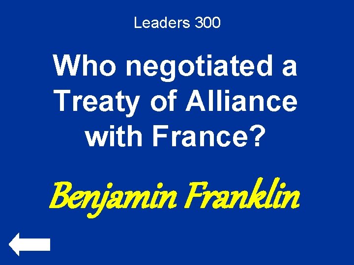 Leaders 300 Who negotiated a Treaty of Alliance with France? Benjamin Franklin 