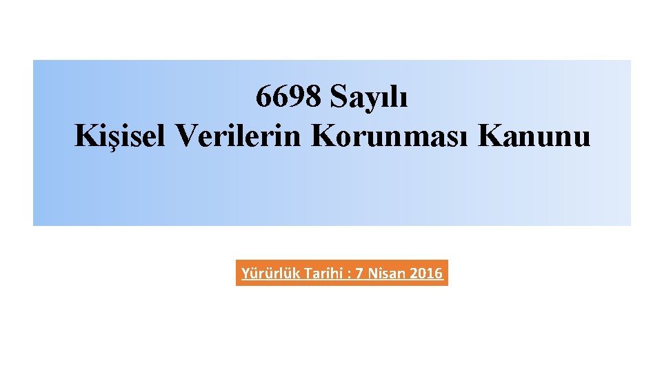 6698 Sayılı Kişisel Verilerin Korunması Kanunu Yürürlük Tarihi : 7 Nisan 2016 