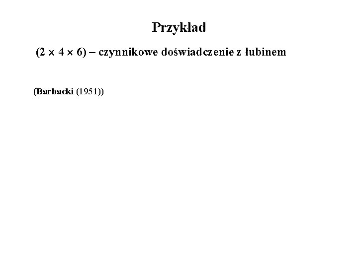 Przykład (2 4 6) – czynnikowe doświadczenie z łubinem (Barbacki (1951)) 