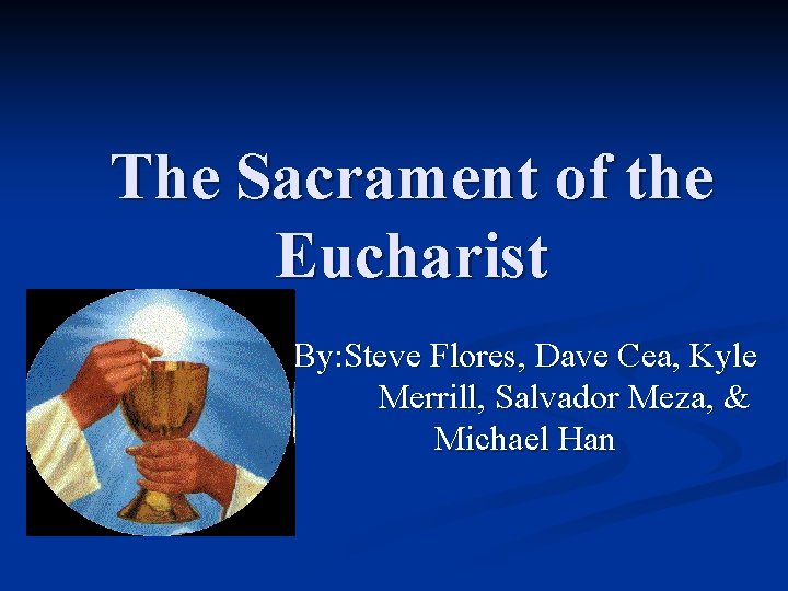 The Sacrament of the Eucharist By: Steve Flores, Dave Cea, Kyle Merrill, Salvador Meza,