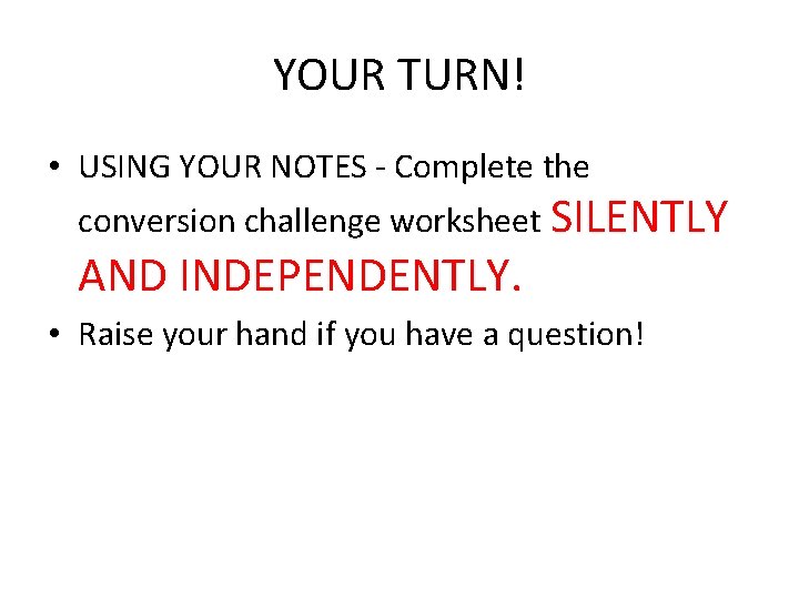 YOUR TURN! • USING YOUR NOTES - Complete the conversion challenge worksheet SILENTLY AND