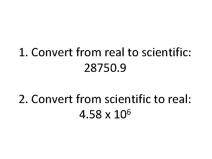 1. Convert from real to scientific: 28750. 9 2. Convert from scientific to real: