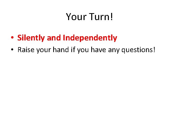 Your Turn! • Silently and Independently • Raise your hand if you have any