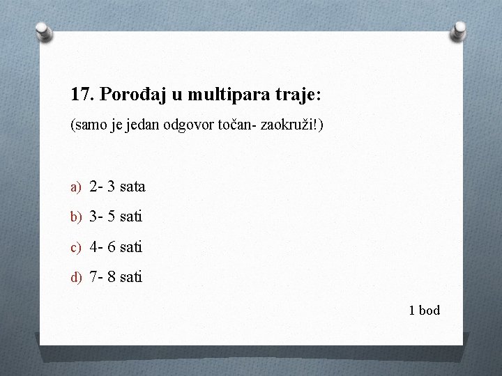 17. Porođaj u multipara traje: (samo je jedan odgovor točan- zaokruži!) a) 2 -