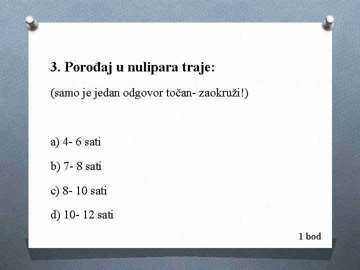 3. Porođaj u nulipara traje: (samo je jedan odgovor točan- zaokruži!) a) 4 -