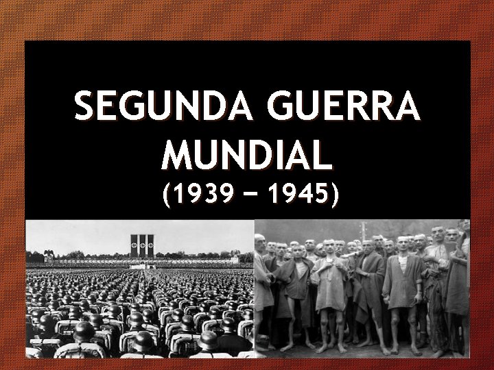 SEGUNDA GUERRA MUNDIAL (1939 – 1945) 