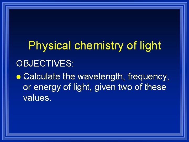 Physical chemistry of light OBJECTIVES: l Calculate the wavelength, frequency, or energy of light,