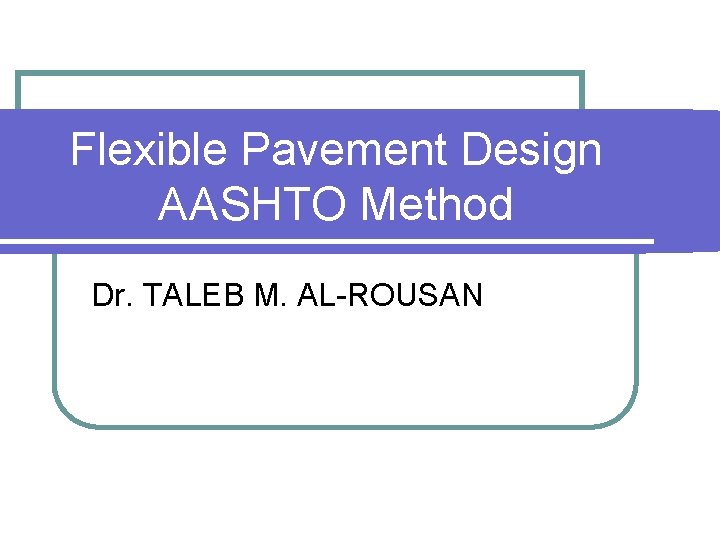 Flexible Pavement Design AASHTO Method Dr. TALEB M. AL-ROUSAN 