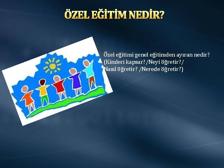 ÖZEL EĞİTİM NEDİR? Özel eğitimi genel eğitimden ayıran nedir? (Kimleri kapsar? /Neyi öğretir? /