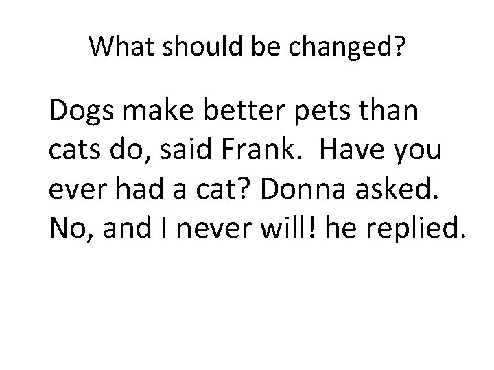 What should be changed? Dogs make better pets than cats do, said Frank. Have