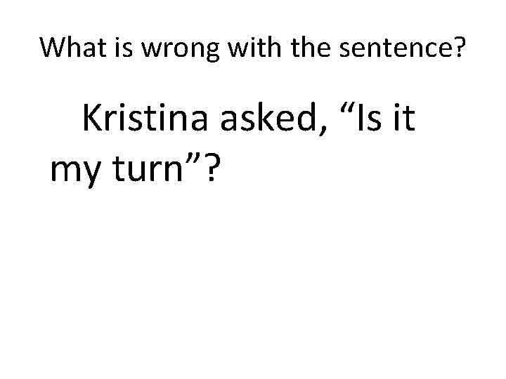 What is wrong with the sentence? Kristina asked, “Is it my turn”? 