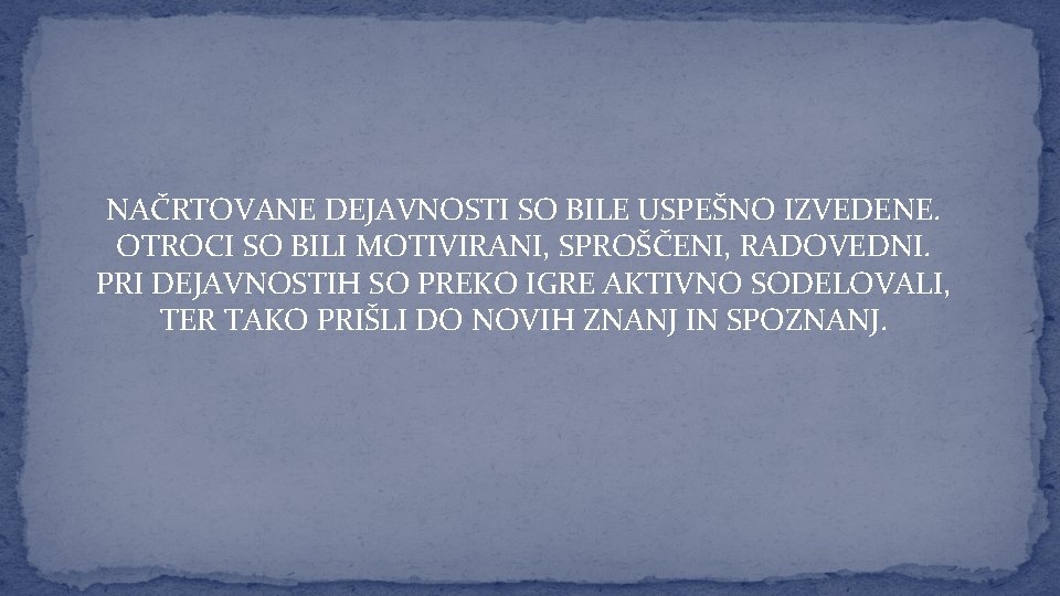 NAČRTOVANE DEJAVNOSTI SO BILE USPEŠNO IZVEDENE. OTROCI SO BILI MOTIVIRANI, SPROŠČENI, RADOVEDNI. PRI DEJAVNOSTIH