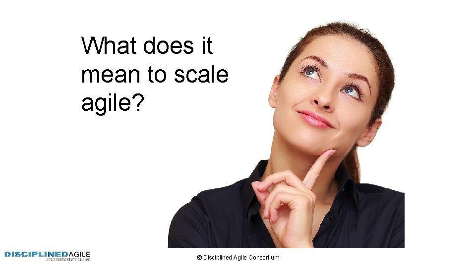 What does it mean to scale agile? © Disciplined Agile Consortium 
