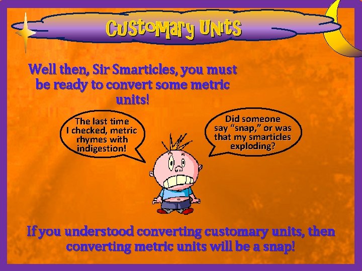 Customary Units Well then, Sir Smarticles, you must be ready to convert some metric