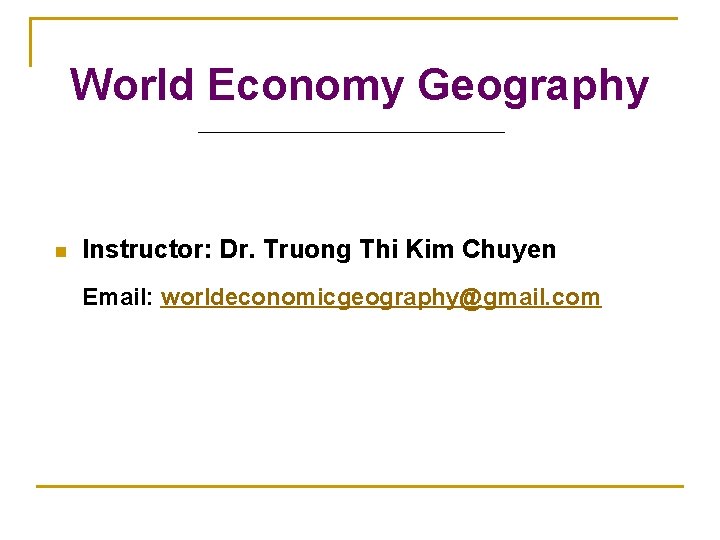 World Economy Geography n Instructor: Dr. Truong Thi Kim Chuyen Email: worldeconomicgeography@gmail. com 