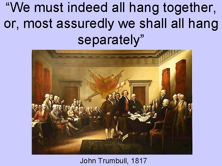 “We must indeed all hang together, or, most assuredly we shall hang separately” John