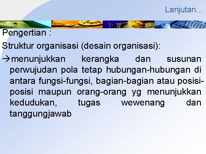 Lanjutan… Pengertian : Struktur organisasi (desain organisasi): menunjukkan kerangka dan susunan perwujudan pola tetap