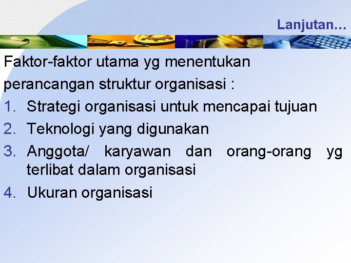 Lanjutan… Faktor-faktor utama yg menentukan perancangan struktur organisasi : 1. Strategi organisasi untuk mencapai