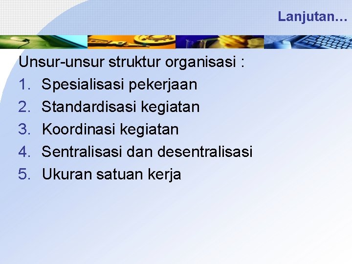 Lanjutan… Unsur-unsur struktur organisasi : 1. Spesialisasi pekerjaan 2. Standardisasi kegiatan 3. Koordinasi kegiatan