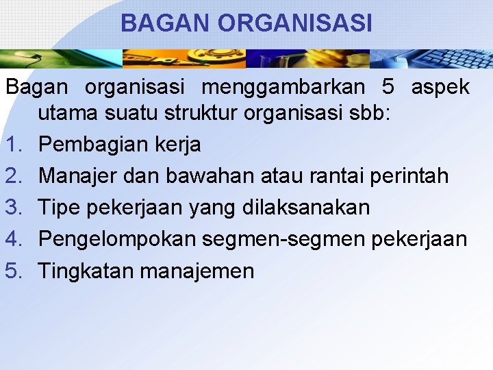 BAGAN ORGANISASI Bagan organisasi menggambarkan 5 aspek utama suatu struktur organisasi sbb: 1. Pembagian