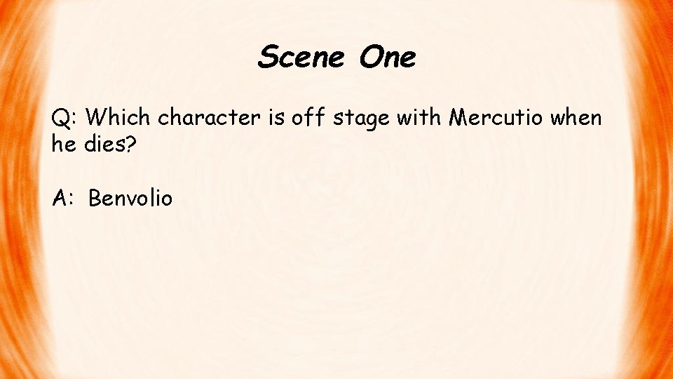 Scene One Q: Which character is off stage with Mercutio when he dies? A: