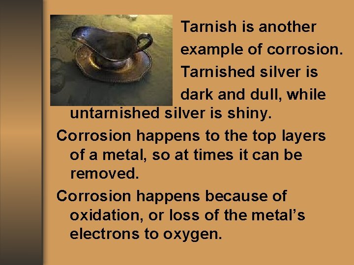 Tarnish is another example of corrosion. Tarnished silver is dark and dull, while untarnished