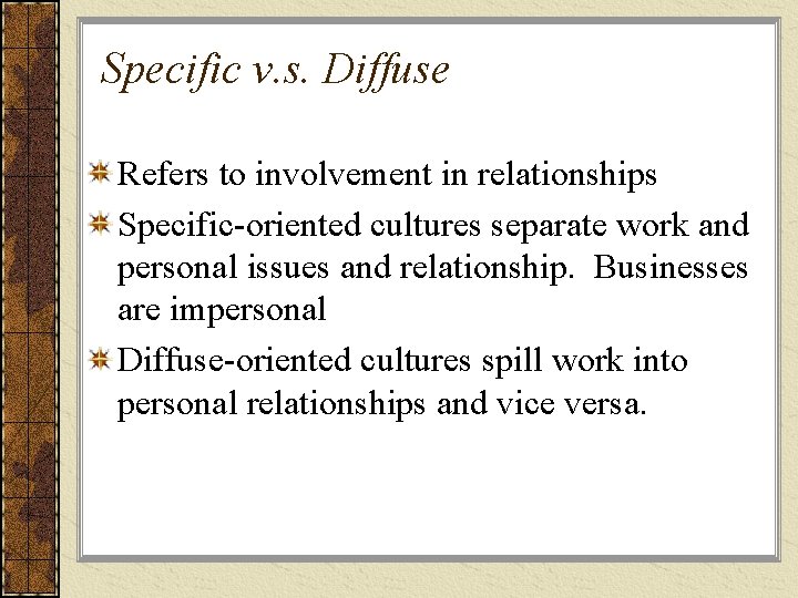 Specific v. s. Diffuse Refers to involvement in relationships Specific-oriented cultures separate work and