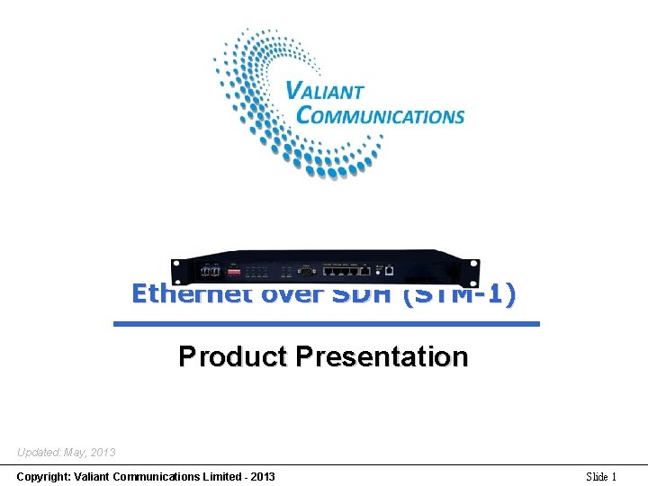 Ethernet over SDH (STM-1) Product Presentation Updated: May, 2013 Copyright: Valiant Communications Limited -