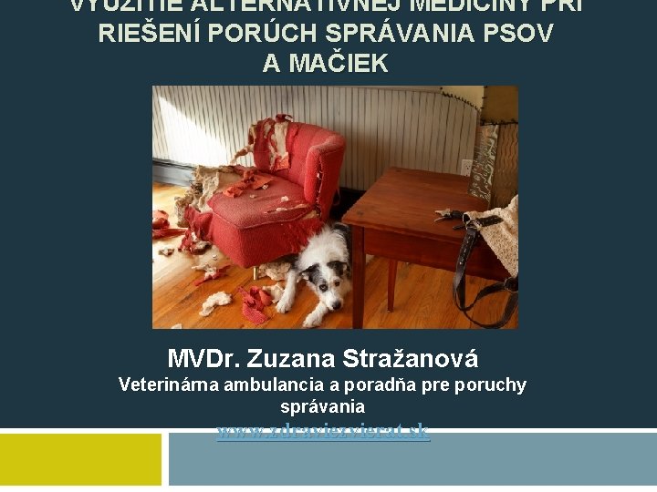 VYUŽITIE ALTERNATÍVNEJ MEDICÍNY PRI RIEŠENÍ PORÚCH SPRÁVANIA PSOV A MAČIEK MVDr. Zuzana Stražanová Veterinárna