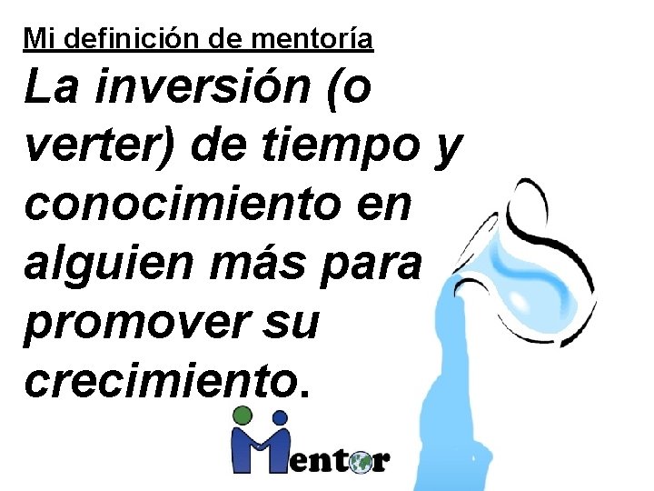 Mi definición de mentoría La inversión (o verter) de tiempo y conocimiento en alguien