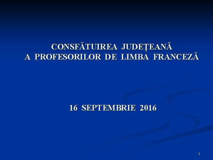 CONSFĂTUIREA JUDEȚEANĂ A PROFESORILOR DE LIMBA FRANCEZĂ 16 SEPTEMBRIE 2016 1 