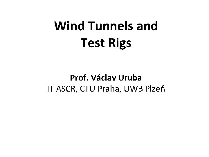 Wind Tunnels and Test Rigs Prof. Václav Uruba IT ASCR, CTU Praha, UWB Plzeň