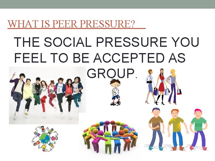 WHAT IS PEER PRESSURE? THE SOCIAL PRESSURE YOU FEEL TO BE ACCEPTED AS PART