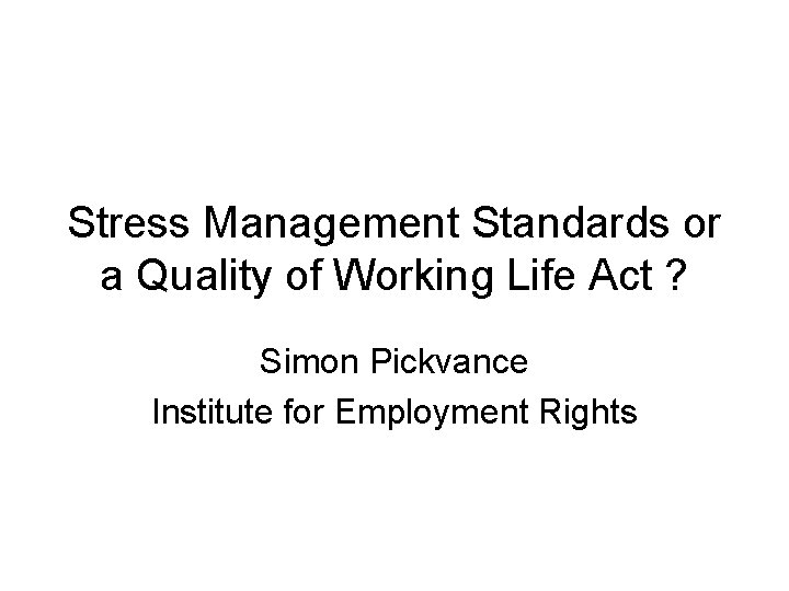Stress Management Standards or a Quality of Working Life Act ? Simon Pickvance Institute Stress Management Standards or a Quality of Working Life Act ? Simon Pickvance Institute