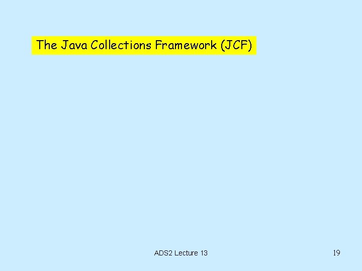 The Java Collections Framework (JCF) ADS 2 Lecture 13 19 