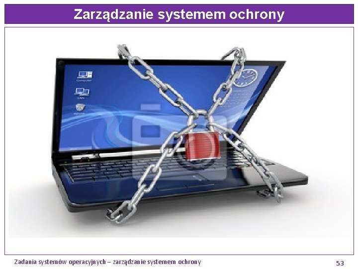 Zarządzanie systemem ochrony Zadania systemów operacyjnych – zarządzanie systemem ochrony 53 