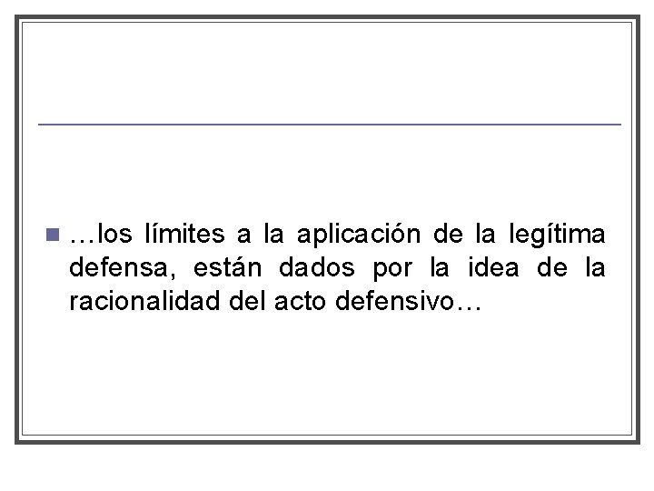 n …los límites a la aplicación de la legítima defensa, están dados por la