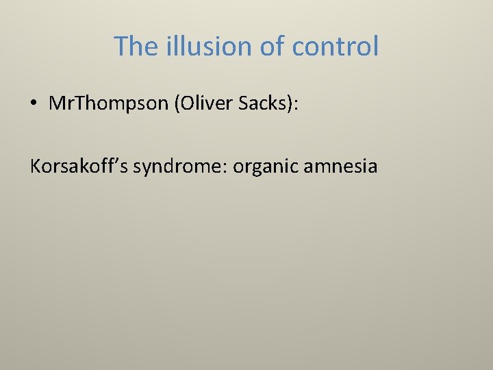 The illusion of control • Mr. Thompson (Oliver Sacks): Korsakoff’s syndrome: organic amnesia 