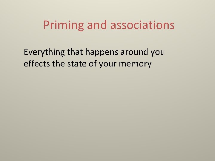 Priming and associations Everything that happens around you effects the state of your memory