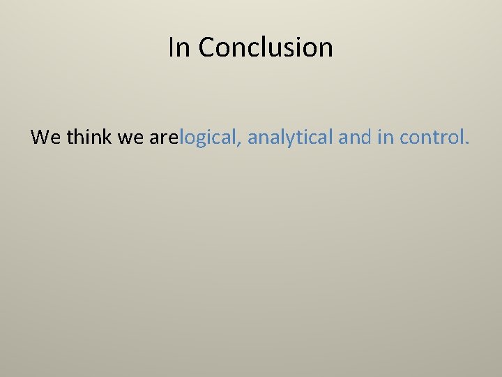 In Conclusion We think we arelogical, analytical and in control. 
