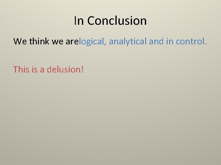 In Conclusion We think we arelogical, analytical and in control. This is a delusion!