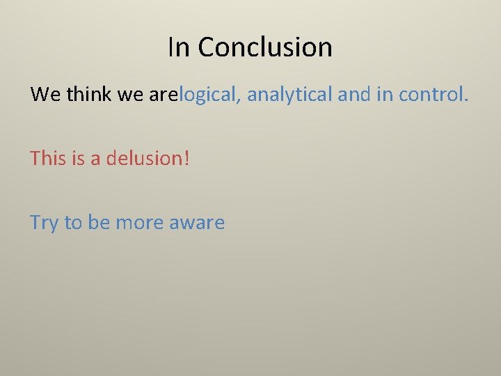 In Conclusion We think we arelogical, analytical and in control. This is a delusion!