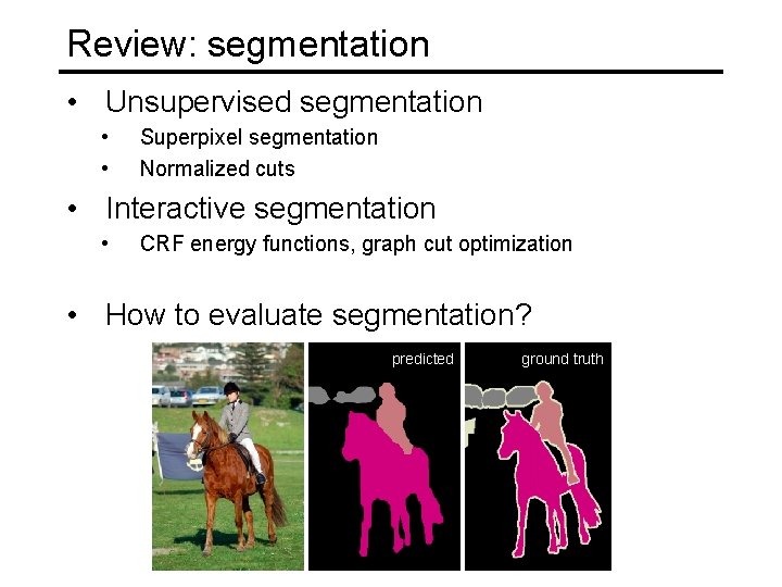 Review: segmentation • Unsupervised segmentation • • Superpixel segmentation Normalized cuts • Interactive segmentation Review: segmentation • Unsupervised segmentation • • Superpixel segmentation Normalized cuts • Interactive segmentation