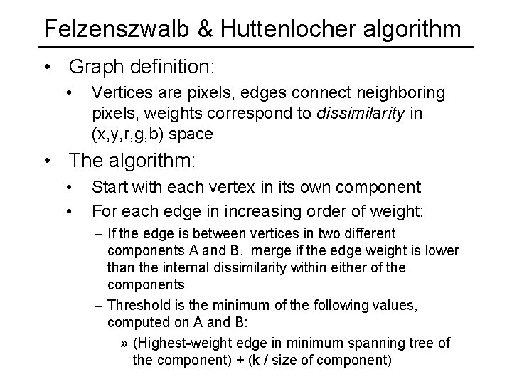 Felzenszwalb & Huttenlocher algorithm • Graph definition: • Vertices are pixels, edges connect neighboring Felzenszwalb & Huttenlocher algorithm • Graph definition: • Vertices are pixels, edges connect neighboring