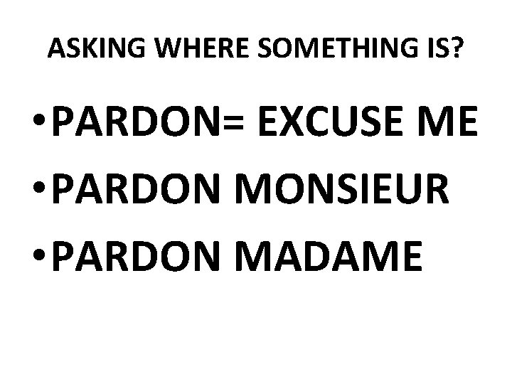 ASKING WHERE SOMETHING IS? • PARDON= EXCUSE ME • PARDON MONSIEUR • PARDON MADAME