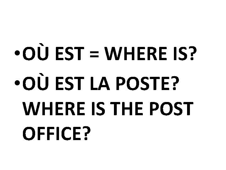  • OÙ EST = WHERE IS? • OÙ EST LA POSTE? WHERE IS