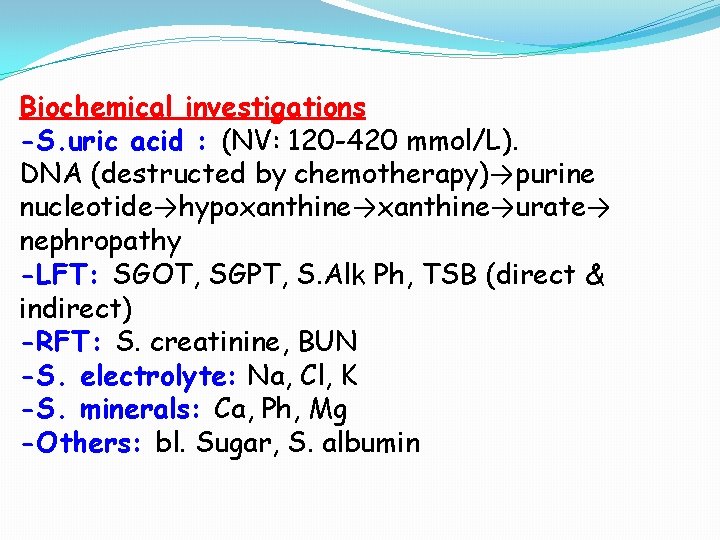 Biochemical investigations -S. uric acid : (NV: 120 -420 mmol/L). DNA (destructed by chemotherapy)→purine Biochemical investigations -S. uric acid : (NV: 120 -420 mmol/L). DNA (destructed by chemotherapy)→purine