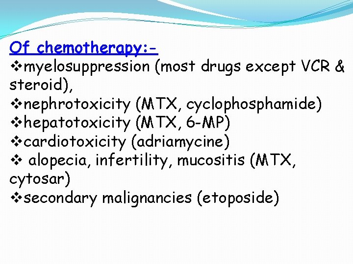 Of chemotherapy: vmyelosuppression (most drugs except VCR & steroid), vnephrotoxicity (MTX, cyclophosphamide) vhepatotoxicity (MTX, Of chemotherapy: vmyelosuppression (most drugs except VCR & steroid), vnephrotoxicity (MTX, cyclophosphamide) vhepatotoxicity (MTX,