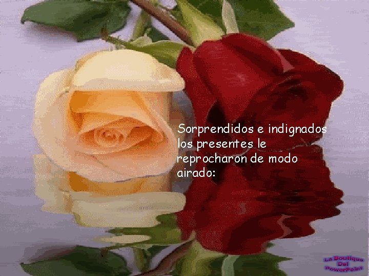 Sorprendidos e indignados los presentes le reprocharon de modo airado: 